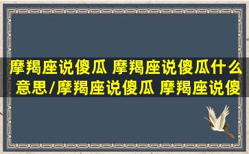 摩羯座说傻瓜 摩羯座说傻瓜什么意思/摩羯座说傻瓜 摩羯座说傻瓜什么意思-我的网站